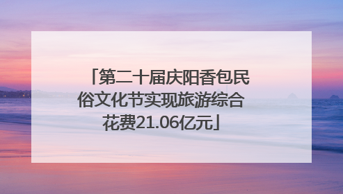 第二十届庆阳香包民俗文化节实现旅游综合花费21.06亿元