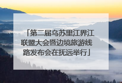 第二届乌苏里江界江联盟大会暨边境旅游线路发布会在抚远举行