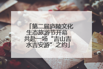 第二届庐陵文化生态旅游节开幕 共赴一场“吉山吉水吉安游”之约