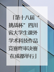 第十八届“挑战杯”四川省大学生课外学术科技作品竞赛终审决赛在成都举行