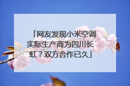 网友发现小米空调实际生产商为四川长虹？双方合作已久