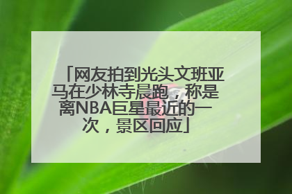 网友拍到光头文班亚马在少林寺晨跑，称是离NBA巨星最近的一次，景区回应