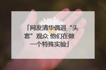 网友清华偶遇“头套”观众 他们在做一个特殊实验