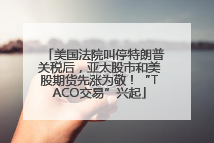 美国法院叫停特朗普关税后，亚太股市和美股期货先涨为敬！“TACO交易”兴起