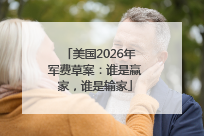 美国2026年军费草案：谁是赢家，谁是输家