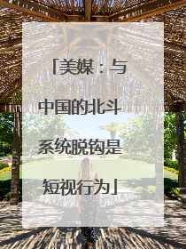 美媒：与中国的北斗系统脱钩是短视行为