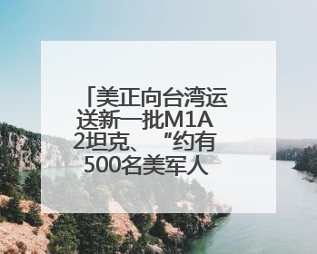 美正向台湾运送新一批M1A2坦克、“约有500名美军人员在台湾活动”，国防部回应