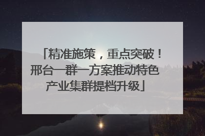 精准施策，重点突破！邢台一群一方案推动特色产业集群提档升级