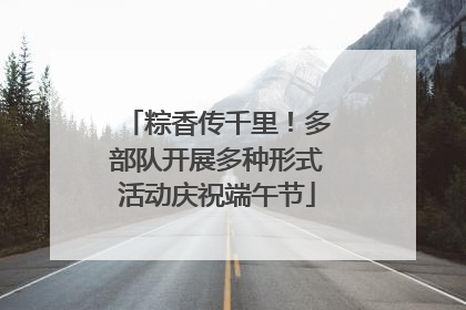 粽香传千里！多部队开展多种形式活动庆祝端午节