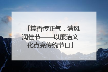 粽香传正气，清风润佳节——以廉洁文化点亮传统节日