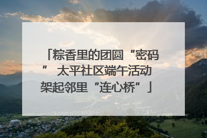 粽香里的团圆“密码” 太平社区端午活动架起邻里“连心桥”