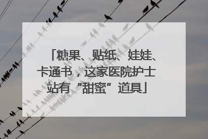 糖果、贴纸、娃娃、卡通书，这家医院护士站有“甜蜜”道具