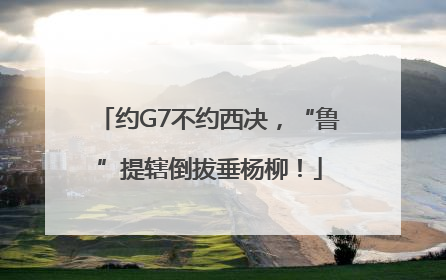 约G7不约西决，“鲁”提辖倒拔垂杨柳！