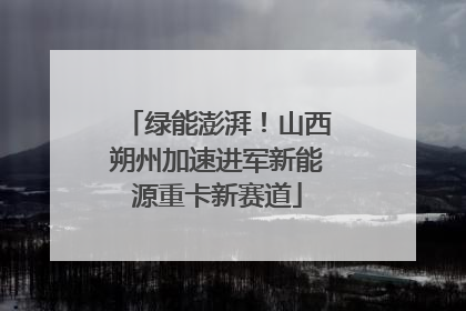绿能澎湃！山西朔州加速进军新能源重卡新赛道