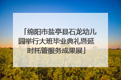 绵阳市盐亭县石龙幼儿园举行大班毕业典礼暨延时托管服务成果展