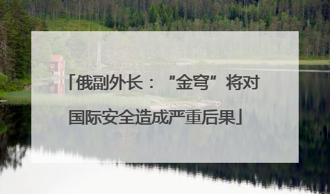 俄副外长：“金穹”将对国际安全造成严重后果