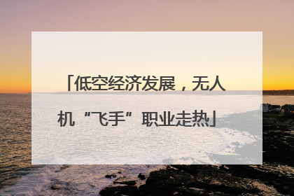低空经济发展，无人机“飞手”职业走热