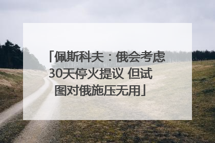 佩斯科夫：俄会考虑30天停火提议 但试图对俄施压无用