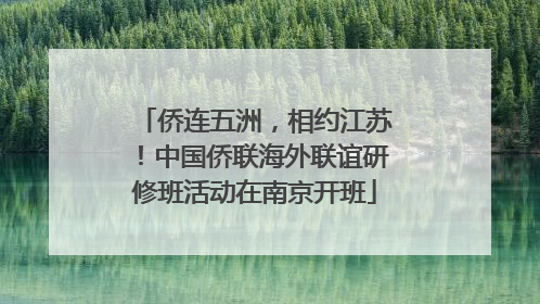 侨连五洲，相约江苏！中国侨联海外联谊研修班活动在南京开班