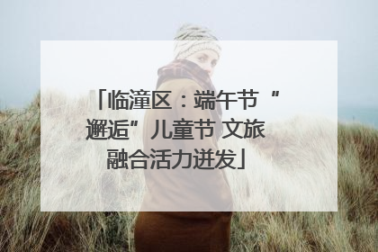 临潼区：端午节“邂逅”儿童节 文旅融合活力迸发
