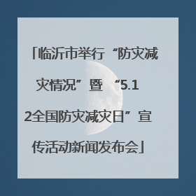 临沂市举行“防灾减灾情况”暨 “5.12全国防灾减灾日”宣传活动新闻发布会