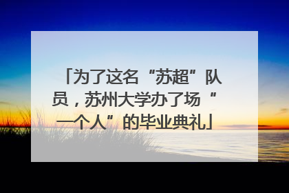 为了这名“苏超”队员，苏州大学办了场“一个人”的毕业典礼