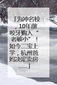 为冲名校，10年前咬牙购入“老破小”！如今二宝上学，杭州爸妈决定卖房……