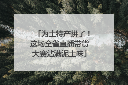 为土特产拼了！这场全省直播带货大赛沾满泥土味