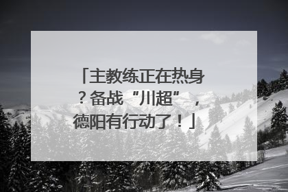 主教练正在热身？备战“川超”，德阳有行动了！