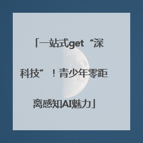 一站式get“深科技”！青少年零距离感知AI魅力