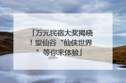万元民宿大奖揭晓！望仙谷“仙侠世界”等你来体验