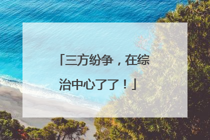 三方纷争，在综治中心了了！