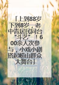 上到88岁下到8岁，老中青居民同台“斗艺”！600余人次参与，小戏小剧搭起崂山群众大舞台