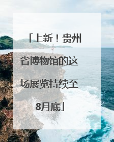 上新！贵州省博物馆的这场展览持续至8月底