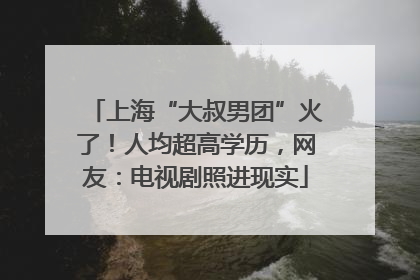 上海“大叔男团”火了！人均超高学历，网友：电视剧照进现实