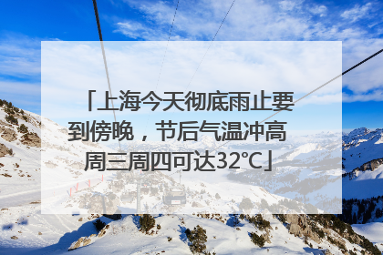 上海今天彻底雨止要到傍晚，节后气温冲高周三周四可达32℃
