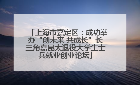 上海市嘉定区：成功举办“创未来 共成长”长三角嘉昆太退役大学生士兵就业创业论坛