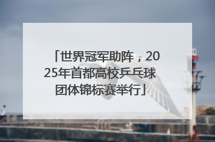 世界冠军助阵，2025年首都高校乒乓球团体锦标赛举行