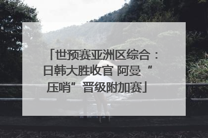 世预赛亚洲区综合：日韩大胜收官 阿曼“压哨”晋级附加赛