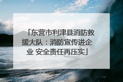 东营市利津县消防救援大队：消防宣传进企业 安全责任再压实
