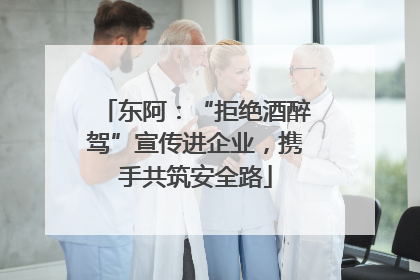 东阿：“拒绝酒醉驾”宣传进企业，携手共筑安全路
