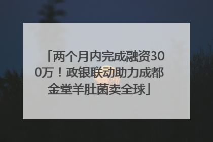 两个月内完成融资300万！政银联动助力成都金堂羊肚菌卖全球