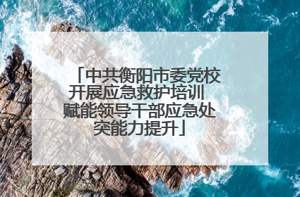 中共衡阳市委党校开展应急救护培训 赋能领导干部应急处突能力提升
