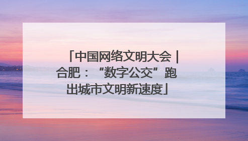 中国网络文明大会｜合肥：“数字公交”跑出城市文明新速度