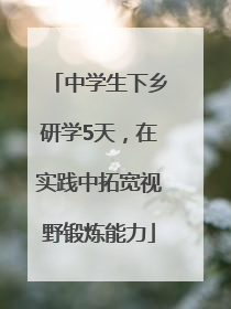 中学生下乡研学5天，在实践中拓宽视野锻炼能力