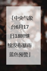 中央气象台6月17日18时继续发布暴雨蓝色预警