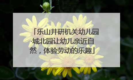 乐山井研机关幼儿园·城北园让幼儿亲近自然，体验劳动的乐趣