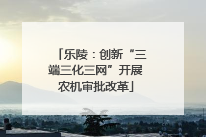 乐陵：创新“三端三化三网”开展农机审批改革