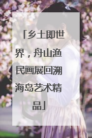 乡土即世界，舟山渔民画展回溯海岛艺术精品