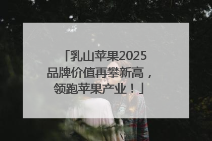 乳山苹果2025品牌价值再攀新高，领跑苹果产业！